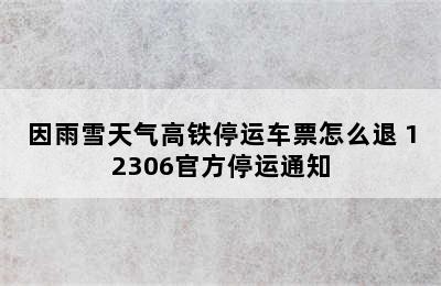 因雨雪天气高铁停运车票怎么退 12306官方停运通知